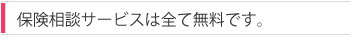 保険相談サービスは全て無料です。